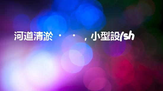 河道清淤，小型設(shè)備助力高效施工